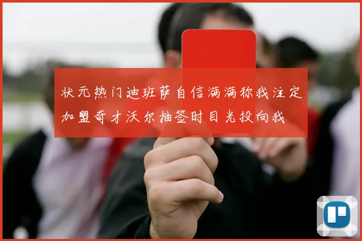 状元热门迪班萨自信满满称我注定加盟奇才沃尔抽签时目光投向我