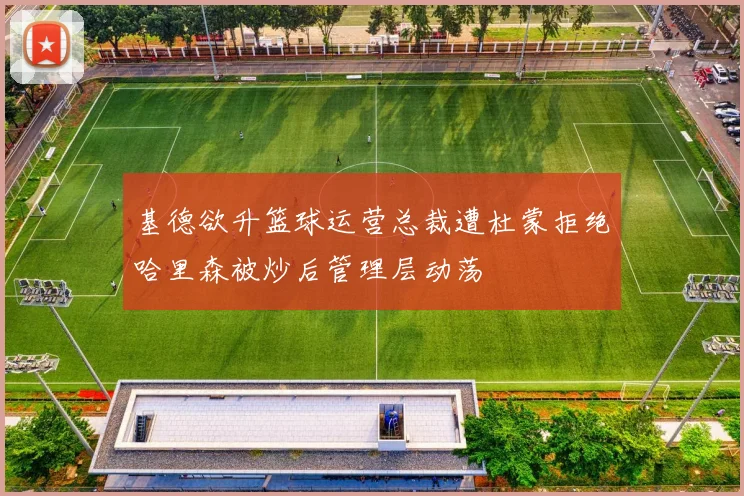 基德欲升篮球运营总裁遭杜蒙拒绝哈里森被炒后管理层动荡