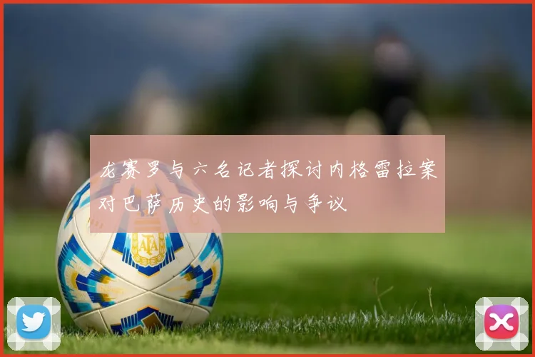 龙赛罗与六名记者探讨内格雷拉案对巴萨历史的影响与争议