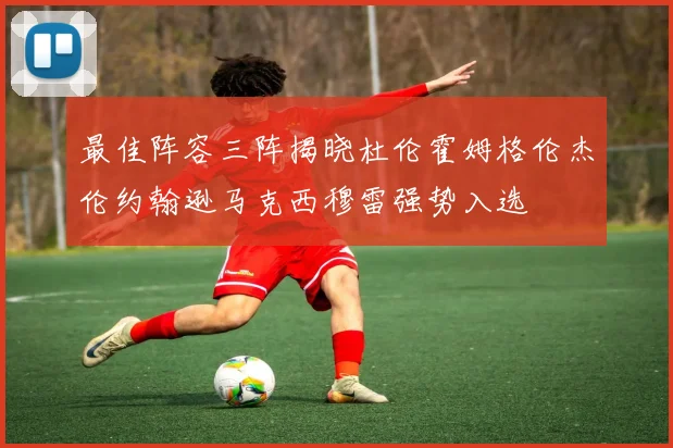 最佳阵容三阵揭晓杜伦霍姆格伦杰伦约翰逊马克西穆雷强势入选