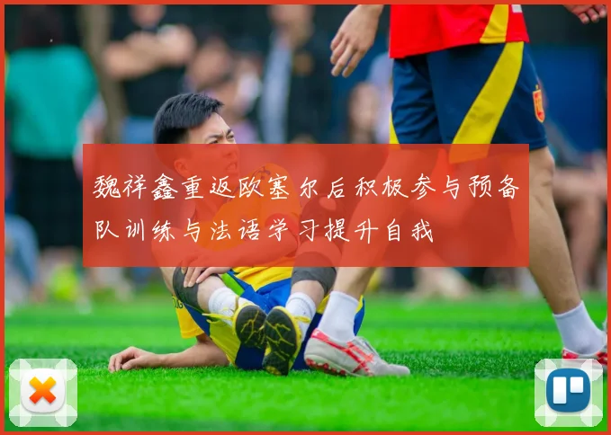 魏祥鑫重返欧塞尔后积极参与预备队训练与法语学习提升自我