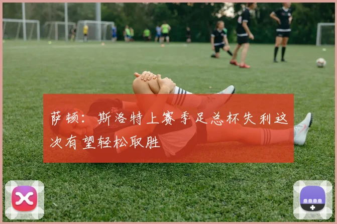 萨顿：斯洛特上赛季足总杯失利这次有望轻松取胜