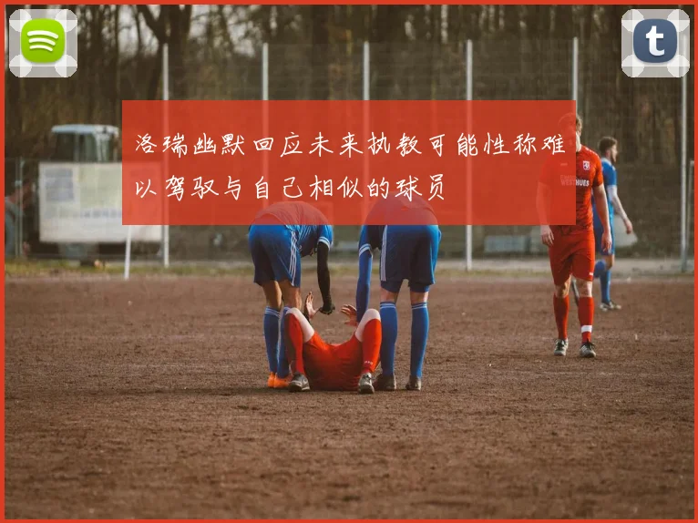 洛瑞幽默回应未来执教可能性称难以驾驭与自己相似的球员