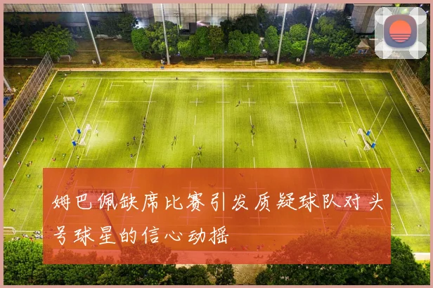 姆巴佩缺席比赛引发质疑球队对头号球星的信心动摇