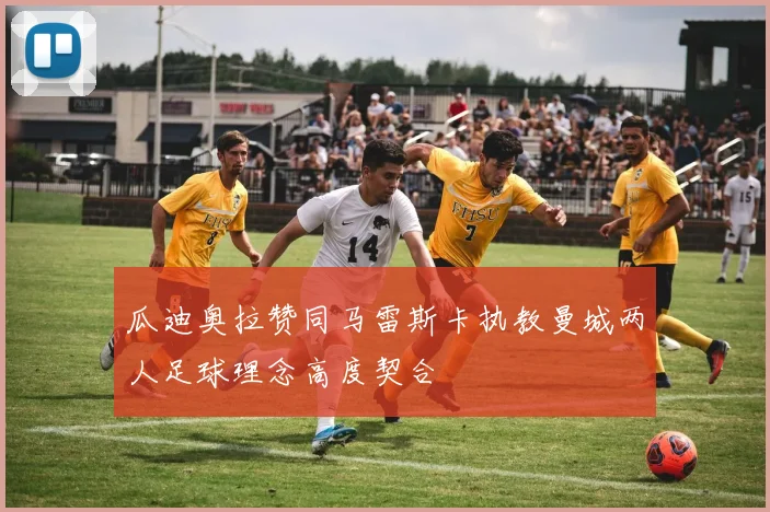 瓜迪奥拉赞同马雷斯卡执教曼城两人足球理念高度契合