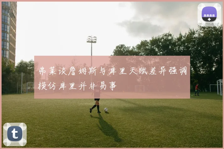 弗莱谈詹姆斯与库里天赋差异强调模仿库里并非易事