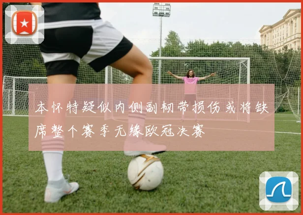 本怀特疑似内侧副韧带损伤或将缺席整个赛季无缘欧冠决赛