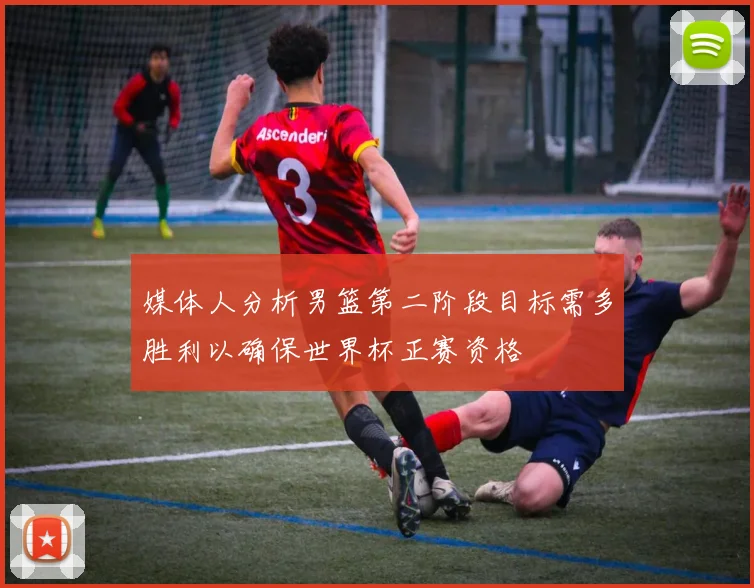 媒体人分析男篮第二阶段目标需多胜利以确保世界杯正赛资格