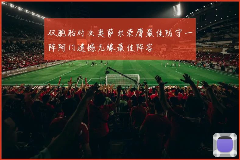 双胞胎对决奥萨尔荣膺最佳防守一阵阿门遗憾无缘最佳阵容