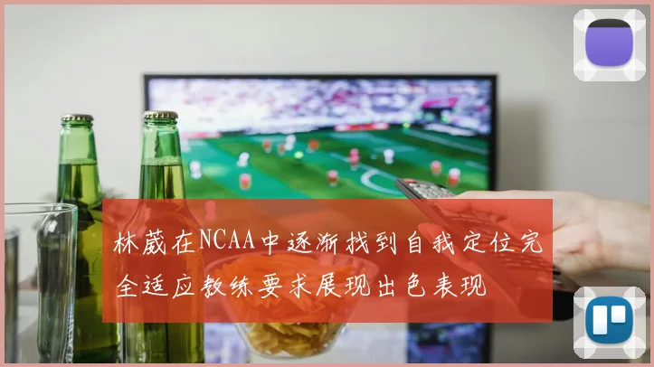林葳在NCAA中逐渐找到自我定位完全适应教练要求展现出色表现