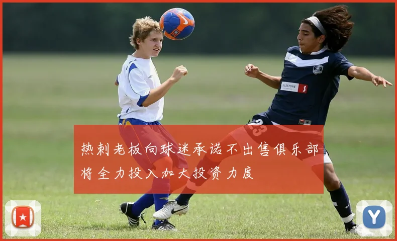 热刺老板向球迷承诺不出售俱乐部将全力投入加大投资力度