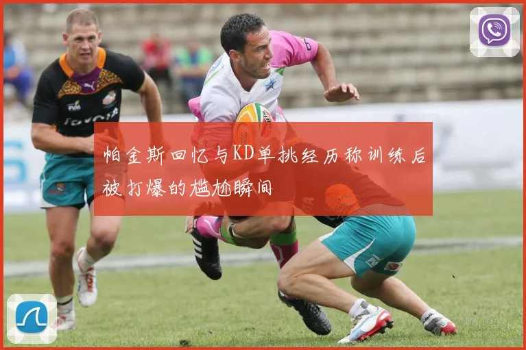 帕金斯回忆与KD单挑经历称训练后被打爆的尴尬瞬间