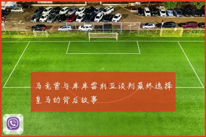 马竞曾与库库雷利亚谈判最终选择皇马的背后故事
