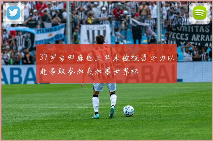 37岁吉田麻也三年未被征召全力以赴争取参加美加墨世界杯