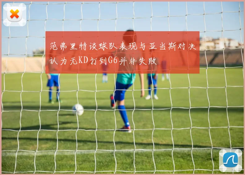 范弗里特谈球队表现与亚当斯对决认为无KD打到G6并非失败
