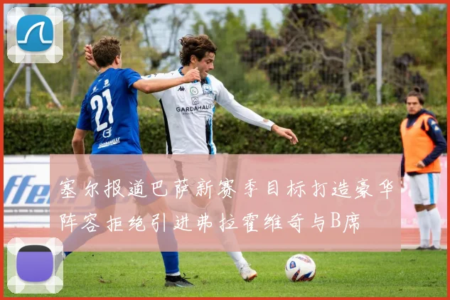 塞尔报道巴萨新赛季目标打造豪华阵容拒绝引进弗拉霍维奇与B席