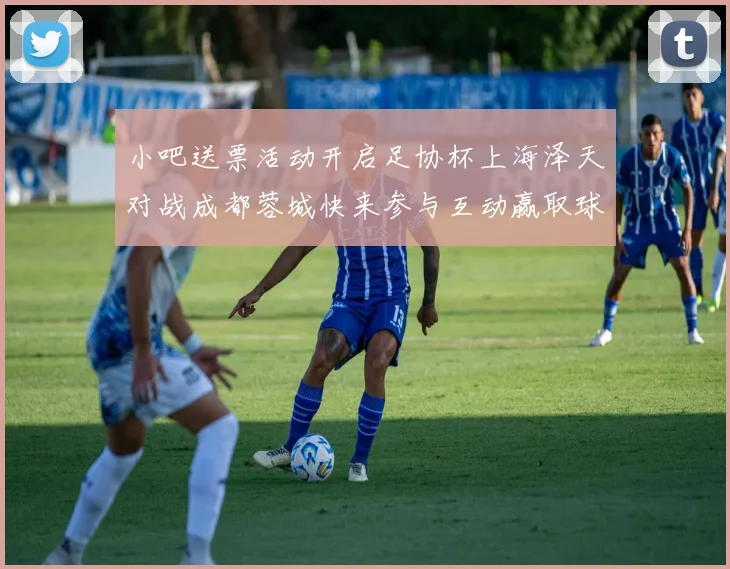小吧送票活动开启足协杯上海泽天对战成都蓉城快来参与互动赢取球票