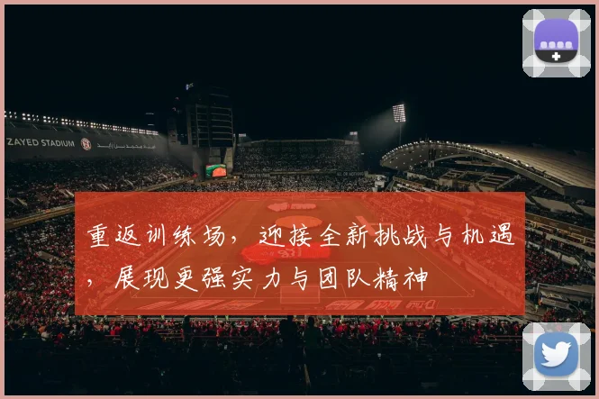 重返训练场,迎接全新挑战与机遇,展现更强实力与团队精神