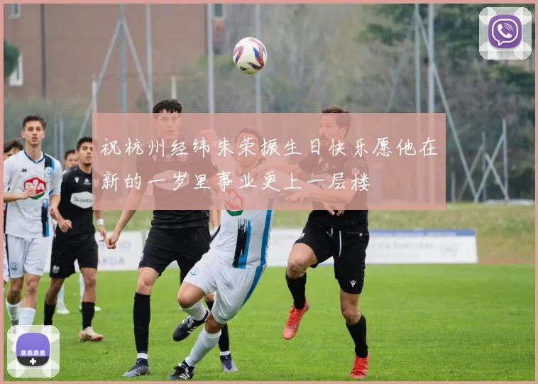 祝杭州经纬朱荣振生日快乐愿他在新的一岁里事业更上一层楼