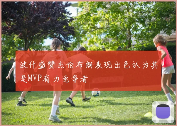 波什盛赞杰伦布朗表现出色认为其是MVP有力竞争者