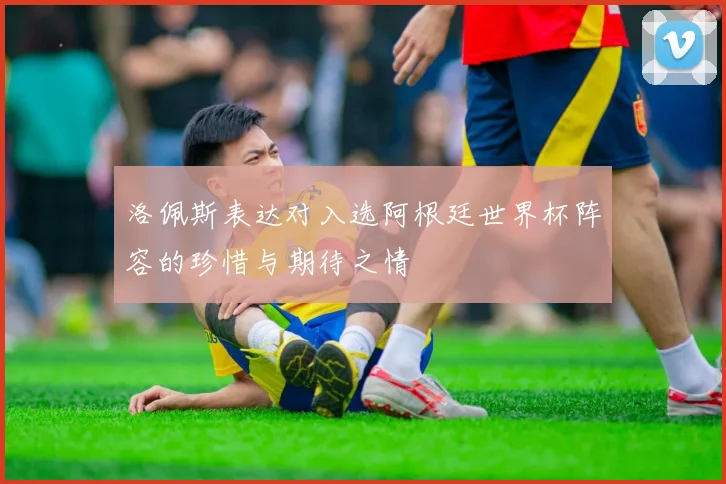 洛佩斯表达对入选阿根廷世界杯阵容的珍惜与期待之情