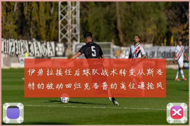 伊劳拉接任后球队战术转变从斯洛特的被动回归克洛普的高位逼抢风格