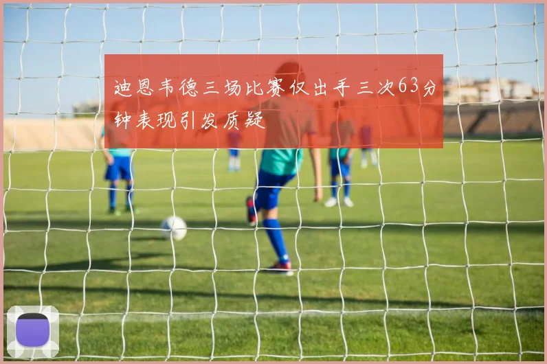 迪恩韦德三场比赛仅出手三次63分钟表现引发质疑