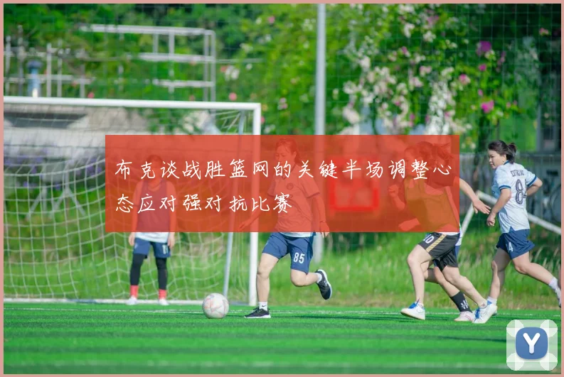 布克谈战胜篮网的关键半场调整心态应对强对抗比赛