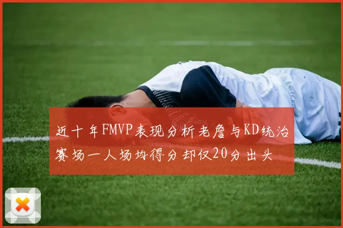 近十年FMVP表现分析老詹与KD统治赛场一人场均得分却仅20分出头
