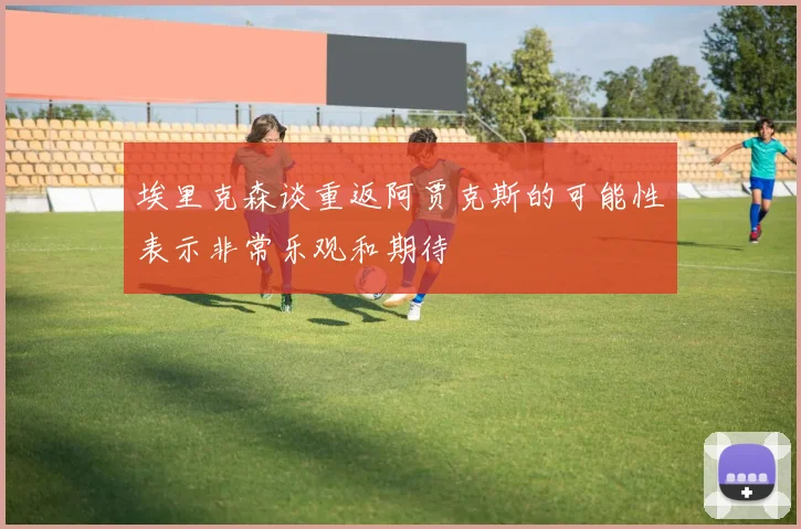 埃里克森谈重返阿贾克斯的可能性表示非常乐观和期待