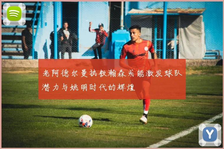 老阿德尔曼执教瀚森或能激发球队潜力与姚明时代的辉煌