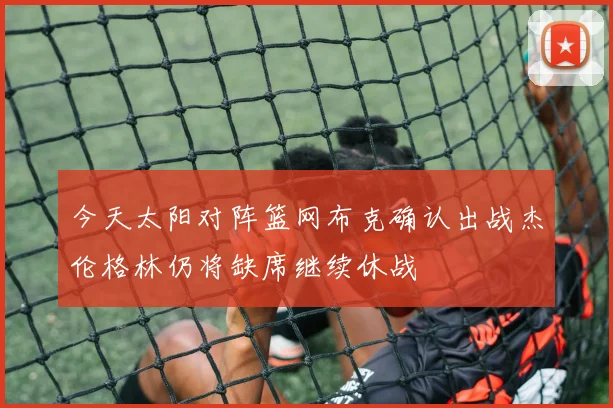 今天太阳对阵篮网布克确认出战杰伦格林仍将缺席继续休战