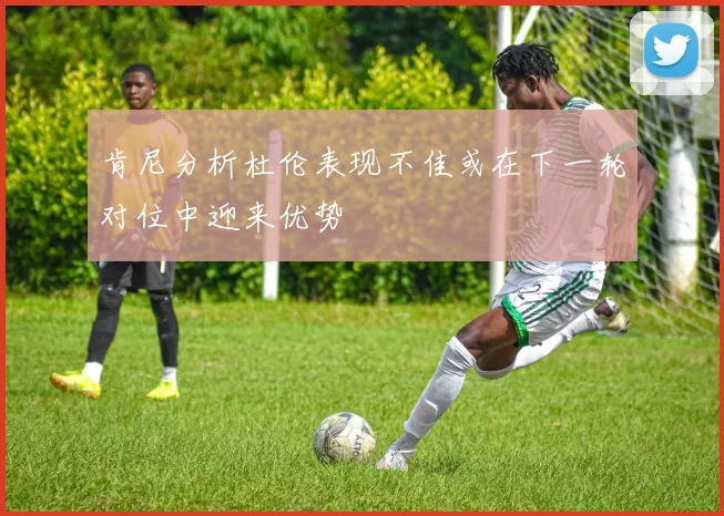 肯尼分析杜伦表现不佳或在下一轮对位中迎来优势