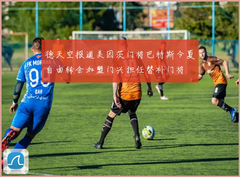 德天空报道美因茨门将巴特斯今夏自由转会加盟门兴担任替补门将