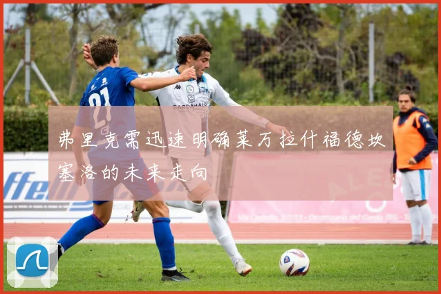 弗里克需迅速明确莱万拉什福德坎塞洛的未来走向