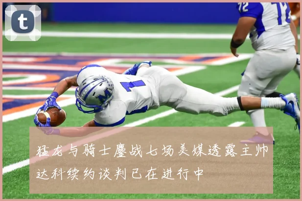 猛龙与骑士鏖战七场美媒透露主帅达科续约谈判已在进行中