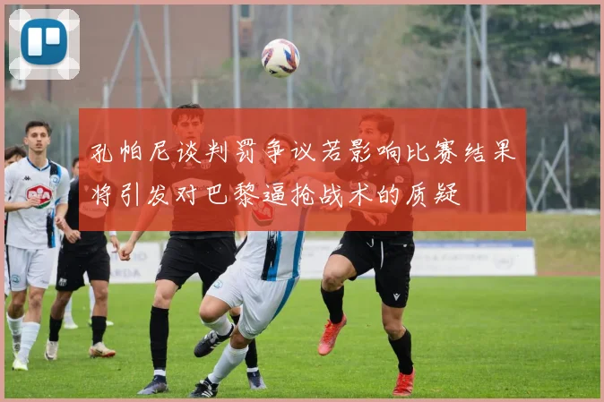 孔帕尼谈判罚争议若影响比赛结果将引发对巴黎逼抢战术的质疑