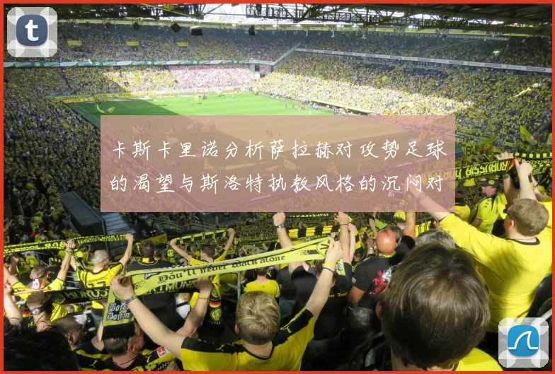 卡斯卡里诺分析萨拉赫对攻势足球的渴望与斯洛特执教风格的沉闷对比